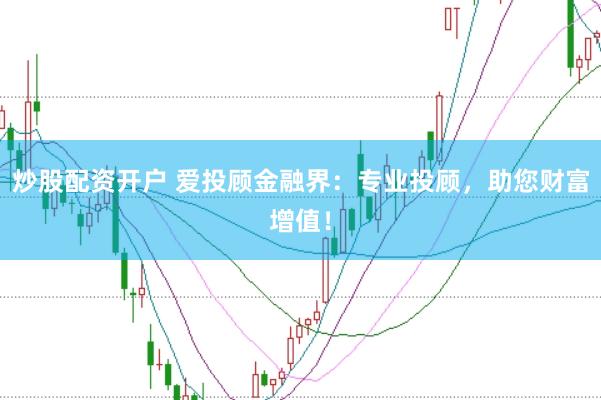 炒股配资开户 爱投顾金融界：专业投顾，助您财富增值！