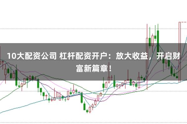 10大配资公司 杠杆配资开户：放大收益，开启财富新篇章！