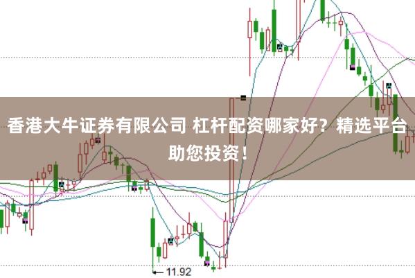 香港大牛证券有限公司 杠杆配资哪家好？精选平台助您投资！
