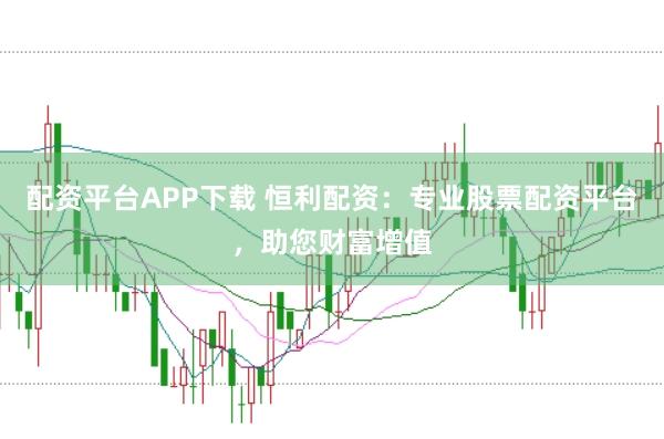 配资平台APP下载 恒利配资：专业股票配资平台，助您财富增值