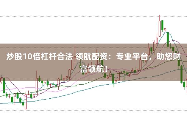 炒股10倍杠杆合法 领航配资：专业平台，助您财富领航！