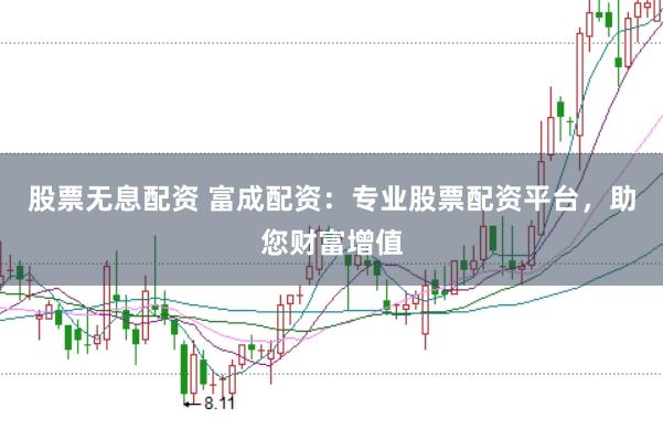 股票无息配资 富成配资：专业股票配资平台，助您财富增值