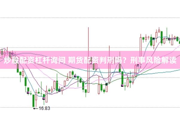 炒股配资杠杆询问 期货配资判刑吗？刑事风险解读