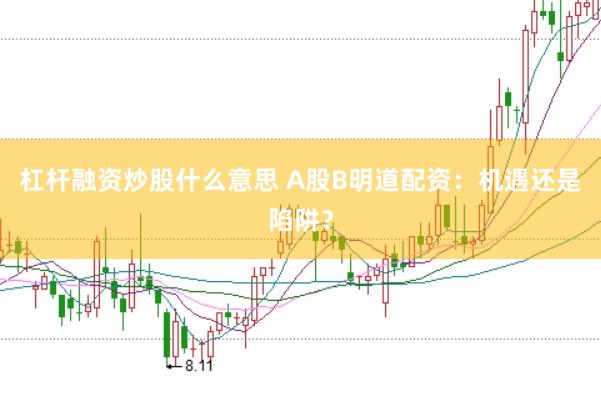 杠杆融资炒股什么意思 A股B明道配资：机遇还是陷阱？