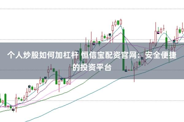 个人炒股如何加杠杆 恒信宝配资官网：安全便捷的投资平台