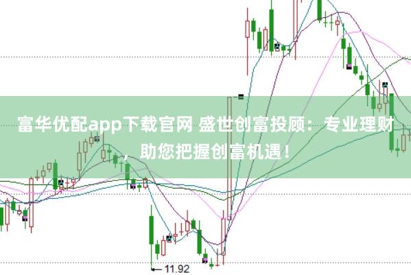 富华优配app下载官网 盛世创富投顾：专业理财，助您把握创富机遇！