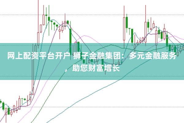网上配资平台开户 狮子金融集团：多元金融服务，助您财富增长