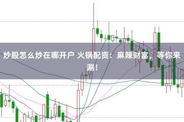炒股怎么炒在哪开户 火锅配资：麻辣财富，等你来涮！