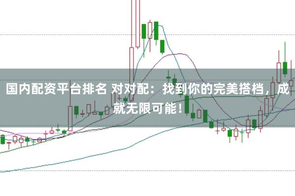 国内配资平台排名 对对配：找到你的完美搭档，成就无限可能！