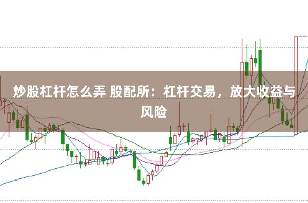 炒股杠杆怎么弄 股配所：杠杆交易，放大收益与风险