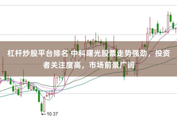 杠杆炒股平台排名 中科曙光股票走势强劲，投资者关注度高，市场前景广阔
