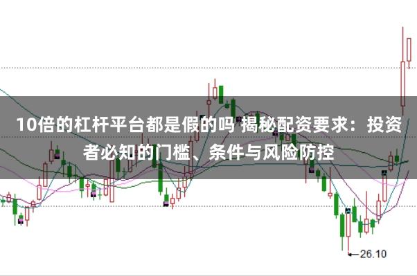 10倍的杠杆平台都是假的吗 揭秘配资要求：投资者必知的门槛、条件与风险防控