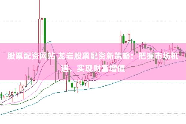 股票配资网站 龙岩股票配资新策略：把握市场机遇，实现财富增值