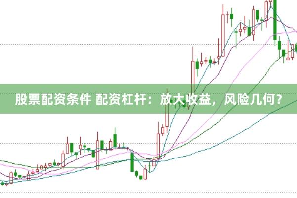 股票配资条件 配资杠杆：放大收益，风险几何？