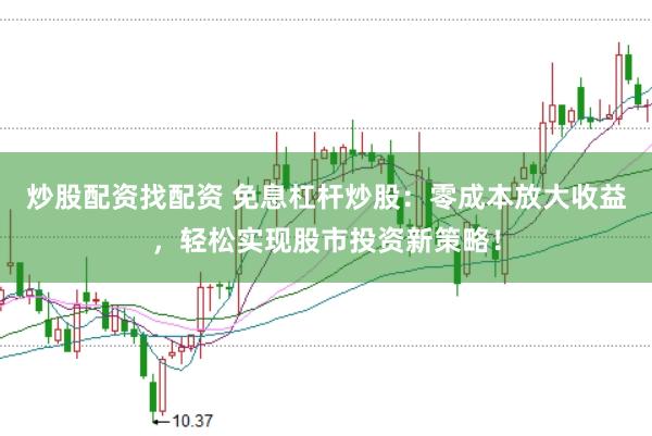 炒股配资找配资 免息杠杆炒股：零成本放大收益，轻松实现股市投资新策略！