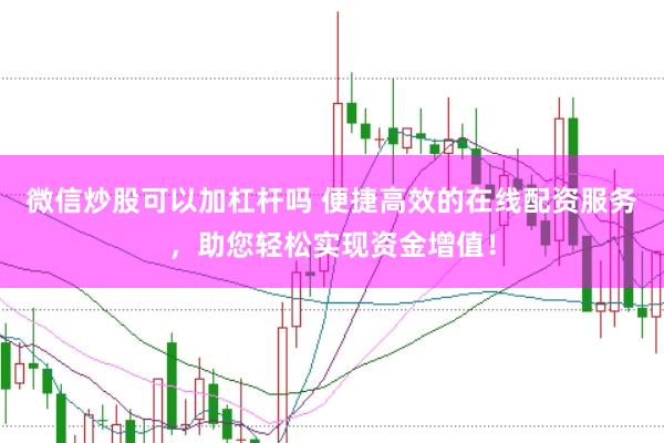 微信炒股可以加杠杆吗 便捷高效的在线配资服务，助您轻松实现资金增值！