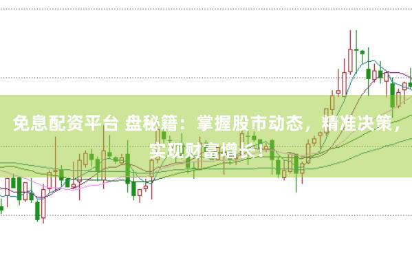 免息配资平台 盘秘籍：掌握股市动态，精准决策，实现财富增长！