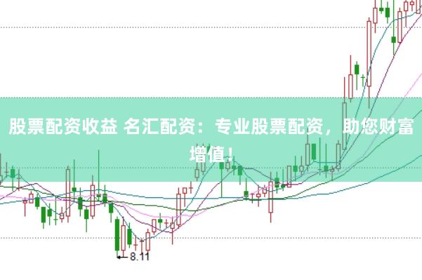 股票配资收益 名汇配资：专业股票配资，助您财富增值！