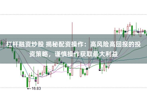 杠杆融资炒股 揭秘配资操作：高风险高回报的投资策略，谨慎操作获取最大利益