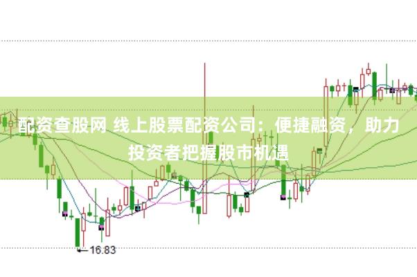 配资查股网 线上股票配资公司：便捷融资，助力投资者把握股市机遇