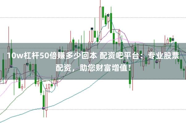 10w杠杆50倍赚多少回本 配资吧平台：专业股票配资，助您财富增值！