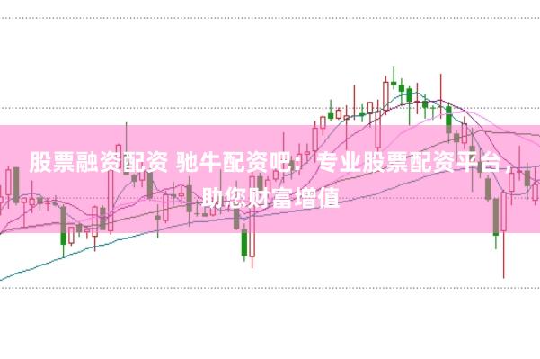 股票融资配资 驰牛配资吧：专业股票配资平台，助您财富增值