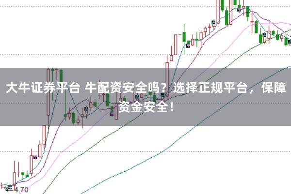 大牛证券平台 牛配资安全吗？选择正规平台，保障资金安全！