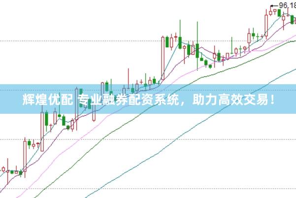 辉煌优配 专业融券配资系统，助力高效交易！