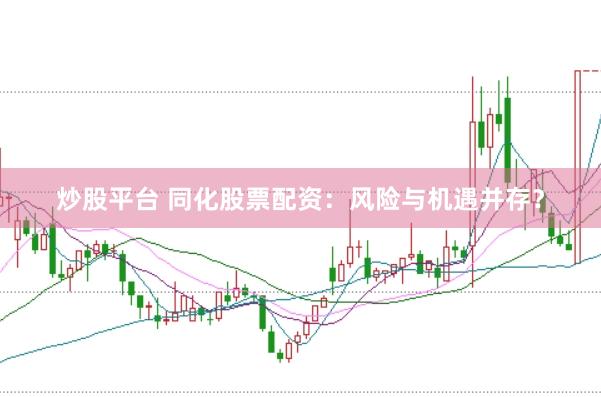炒股平台 同化股票配资：风险与机遇并存？