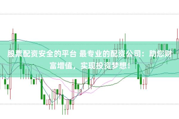股票配资安全的平台 最专业的配资公司：助您财富增值，实现投资梦想！