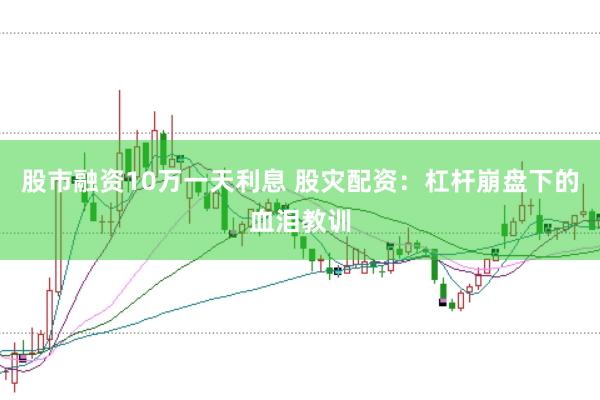 股市融资10万一天利息 股灾配资：杠杆崩盘下的血泪教训