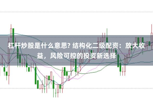 杠杆炒股是什么意思? 结构化二级配资：放大收益，风险可控的投资新选择