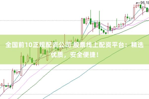 全国前10正规配资公司 股票线上配资平台：精选优质，安全便捷！