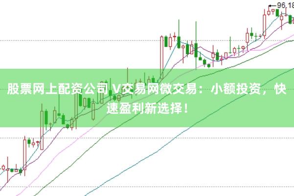 股票网上配资公司 V交易网微交易：小额投资，快速盈利新选择！