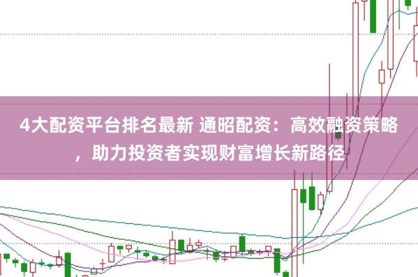 4大配资平台排名最新 通昭配资：高效融资策略，助力投资者实现财富增长新路径