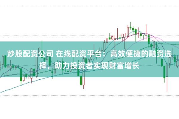炒股配资公司 在线配资平台：高效便捷的融资选择，助力投资者实现财富增长