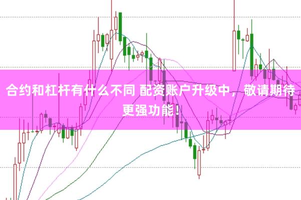 合约和杠杆有什么不同 配资账户升级中，敬请期待更强功能！