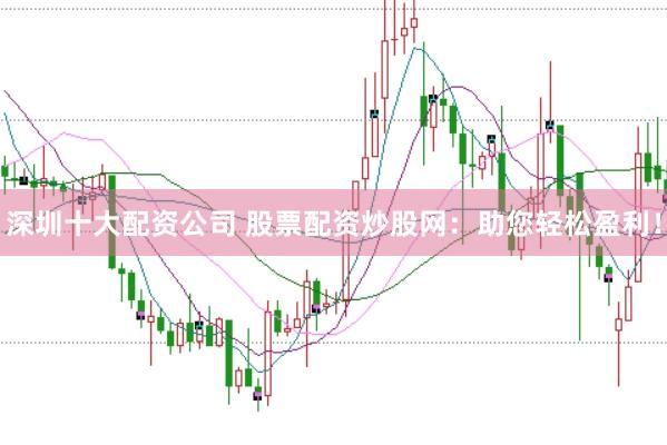 深圳十大配资公司 股票配资炒股网：助您轻松盈利！
