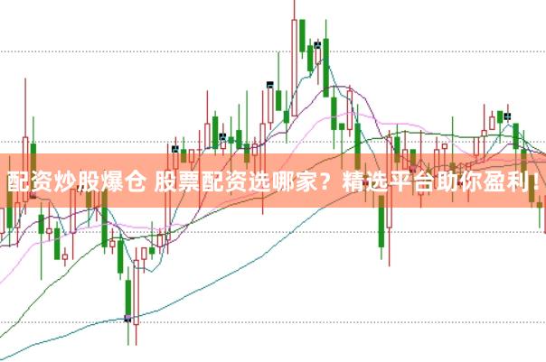 配资炒股爆仓 股票配资选哪家？精选平台助你盈利！
