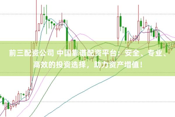 前三配资公司 中国靠谱配资平台：安全、专业、高效的投资选择，助力资产增值！