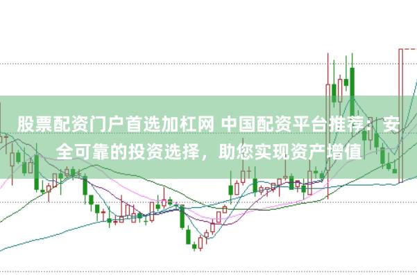 股票配资门户首选加杠网 中国配资平台推荐：安全可靠的投资选择，助您实现资产增值