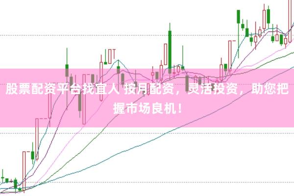 股票配资平台找宜人 按月配资，灵活投资，助您把握市场良机！