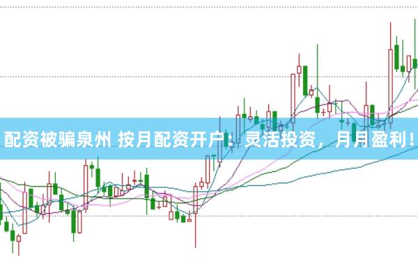 配资被骗泉州 按月配资开户：灵活投资，月月盈利！