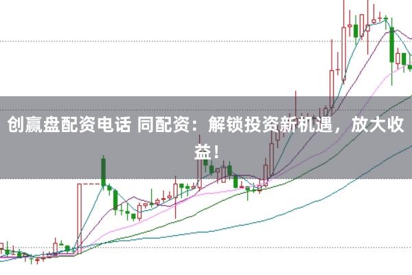 创赢盘配资电话 同配资：解锁投资新机遇，放大收益！