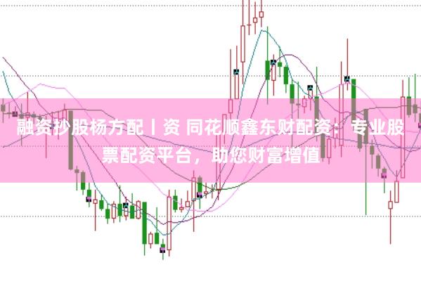 融资抄股杨方配丨资 同花顺鑫东财配资：专业股票配资平台，助您财富增值
