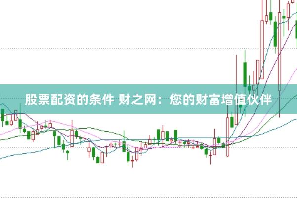 股票配资的条件 财之网：您的财富增值伙伴