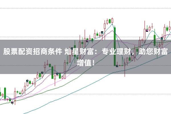 股票配资招商条件 灿星财富：专业理财，助您财富增值！