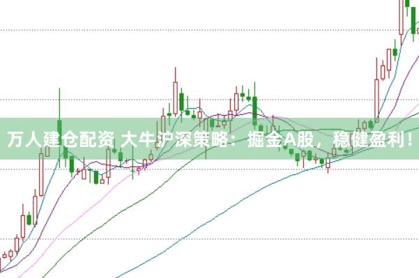 万人建仓配资 大牛沪深策略：掘金A股，稳健盈利！