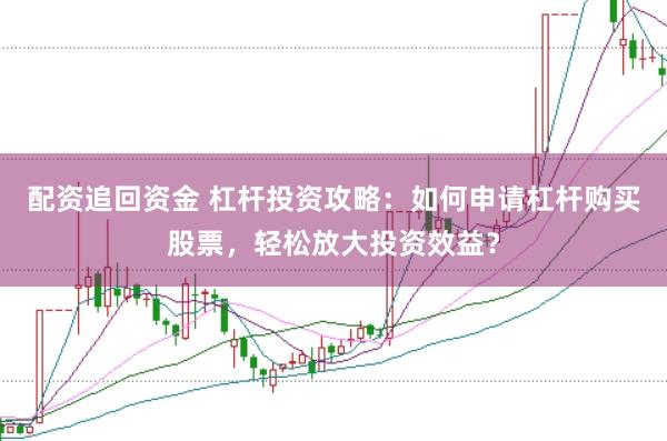 配资追回资金 杠杆投资攻略：如何申请杠杆购买股票，轻松放大投资效益？