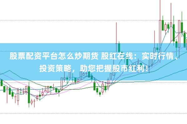 股票配资平台怎么炒期货 股红在线：实时行情、投资策略，助您把握股市红利！
